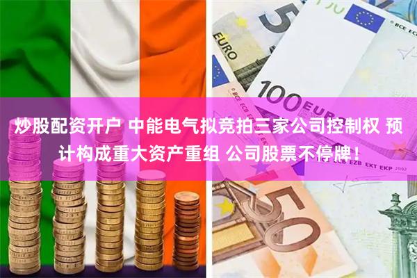 炒股配资开户 中能电气拟竞拍三家公司控制权 预计构成重大资产重组 公司股票不停牌！