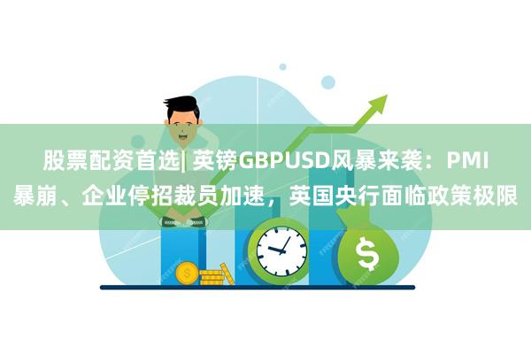 股票配资首选| 英镑GBPUSD风暴来袭：PMI暴崩、企业停招裁员加速，英国央行面临政策极限