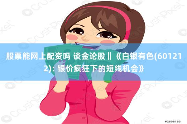 股票能网上配资吗 谈金论股‖《白银有色(601212): 银价疯狂下的短线机会》